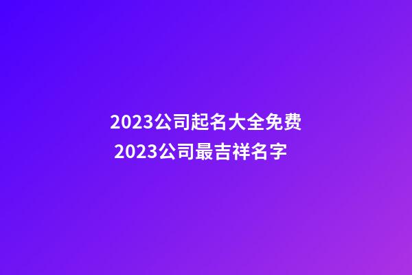 2023公司起名大全免费 2023公司最吉祥名字-第1张-公司起名-玄机派
